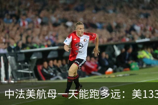 中法美航母一天能跑多远：美1335公里，法1200公里，中国成绩亮了