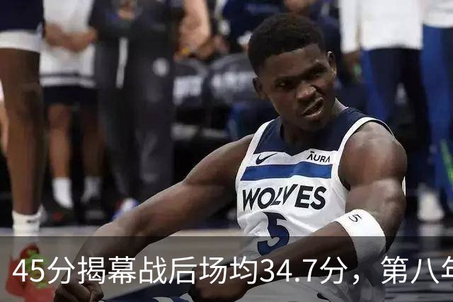 45分揭幕战后场均34.7分，第八年老兵打出来了